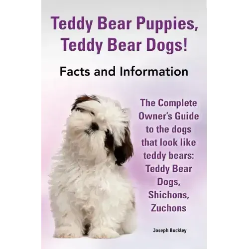 Teddy Bear Puppies, Teddy Bear Dogs! Facts and Information. the Complete Owner's Guide to the Dogs That Look Like Teddy Bears: Teddy Bear Dogs, Shicho