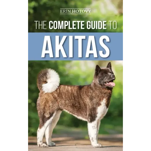 The Complete Guide to Akitas: Raising, Training, Exercising, Feeding, Socializing, and Loving Your New Akita Puppy