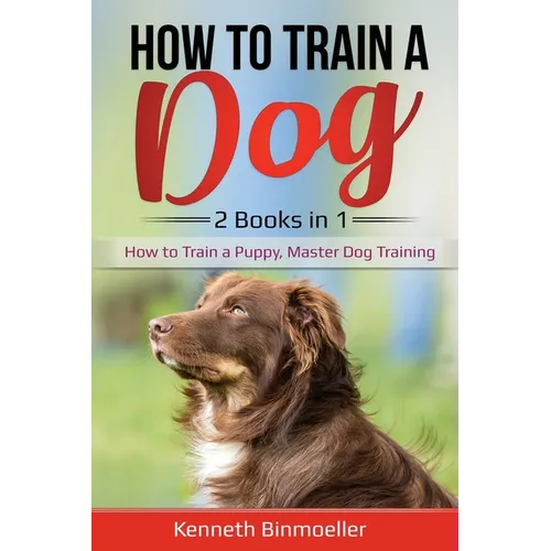 How to Train a Dog- 2 Books in 1: How to Train a Puppy, Master Dog Training