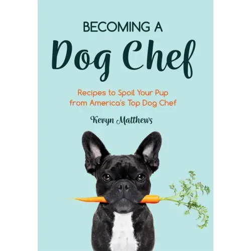 Becoming a Dog Chef: Stories and Recipes to Spoil Your Pup from America's Top Dog Chef (Homemade Dog Food, Raw Cooking)