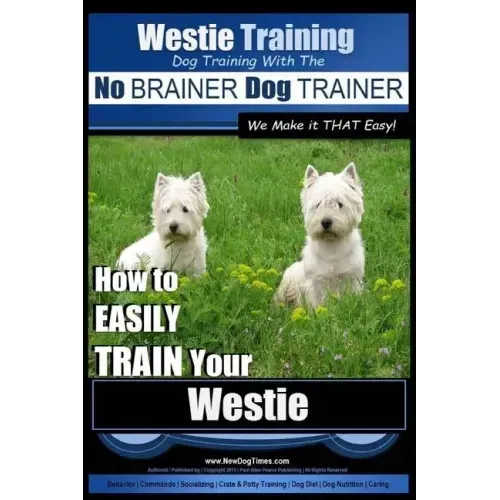 Westie Training Dog Training with the No BRAINER Dog TRAINER We Make it THAT Easy!: How to EASILY TRAIN Your Westie