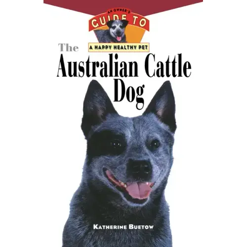 The Australian Cattle Dog: An Owner's Guide to a Happy Healthy Pet