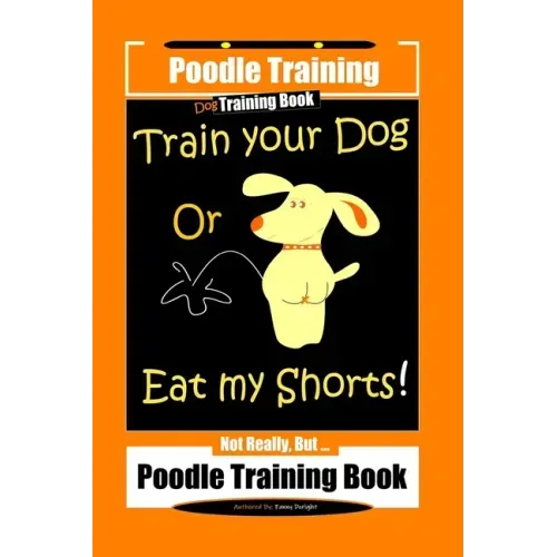 Poodle Training, Train Your Dog Or Eat My Shorts! Not Really, But... Poodle Training Book