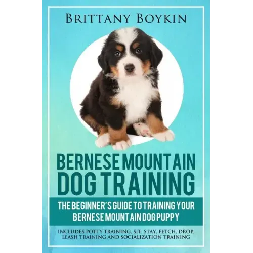 Bernese Mountain Dog Training: The Beginner's Guide to Training Your Bernese Mountain Dog Puppy: Includes Potty Training, Sit, Stay, Fetch, Drop, Lea