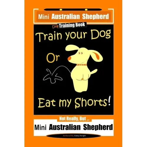 Mini Australian Shepherd Dog Training Book, Train Your Dog Or Eat My Shorts! Not Really, But... Mini Australian Shepherd