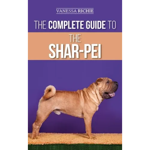 The Complete Guide to the Shar-Pei: Preparing For, Finding, Training, Socializing, Feeding, and Loving Your New Shar-Pei Puppy