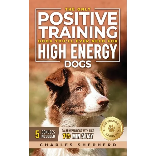 The Only Positive Training Book You'll Ever Need for High-Energy Dogs: Complete Step-by-Step Guide to Calm Your Hyper Dog, Stop Destructive Behaviors