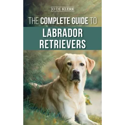 The Complete Guide to Labrador Retrievers: Selecting, Raising, Training, Feeding, and Loving Your New Lab from Puppy to Old-Age