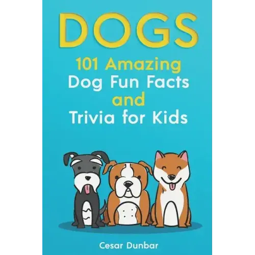 Dogs: 101 Amazing Dog Fun Facts And Trivia For Kids: Learn To Love and Train The Perfect Dog (WITH 40+ PHOTOS!)