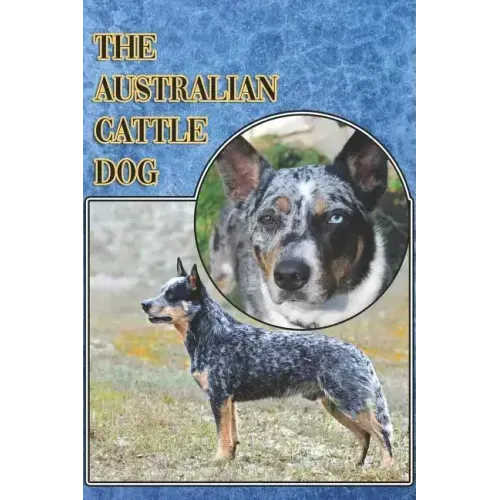 The Australian Cattle Dog: A Complete and Comprehensive Beginners Guide To: Buying, Owning, Health, Grooming, Training, Obedience, Understanding