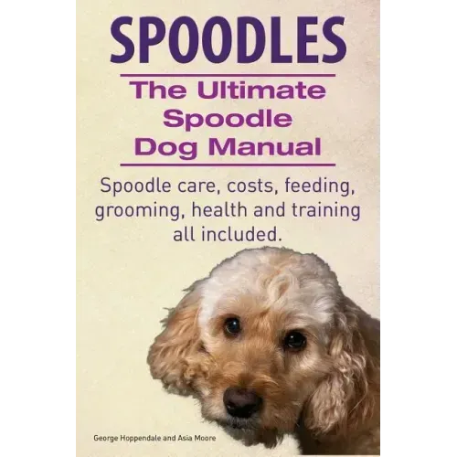 Spoodles. the Ultimate Spoodle Dog Manual. Spoodle Care, Costs, Feeding, Grooming, Health and Training All Included.
