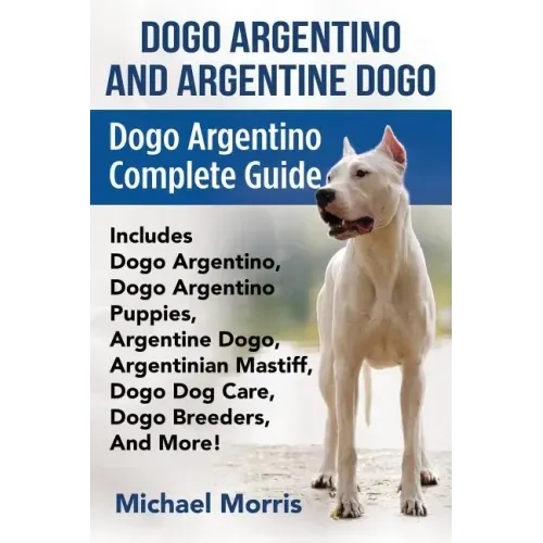 Dogo Argentino And Argentine Dogo: Dogo Argentino Complete Guide Includes Dogo Argentino, Dogo Argentino Puppies, Argentine Dogo, Argentinian Mastiff,