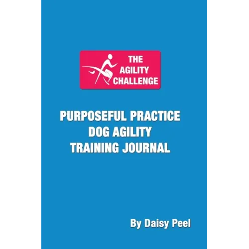 The Agility Challenge Purposeful Practice Dog Agility Training Journal: Use the principles of purposeful practice to improve your dog agility training