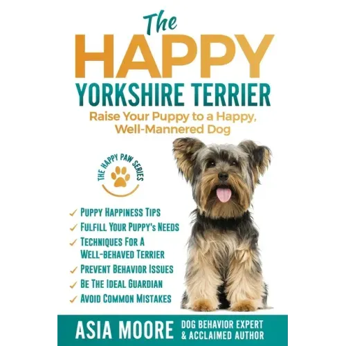 The Happy Yorkshire Terrier: Raise Your Puppy to a Happy, Well-Mannered Dog