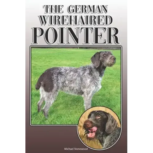 The German Wirehaired Pointer: A Complete and Comprehensive Owners Guide To: Buying, Owning, Health, Grooming, Training, Obedience, Understanding and