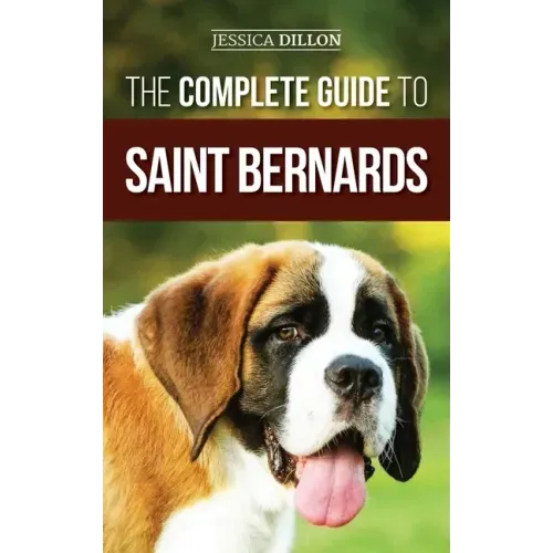 The Complete Guide to Saint Bernards: Choosing, Preparing for, Training, Feeding, Socializing, and Loving Your New Saint Bernard Puppy
