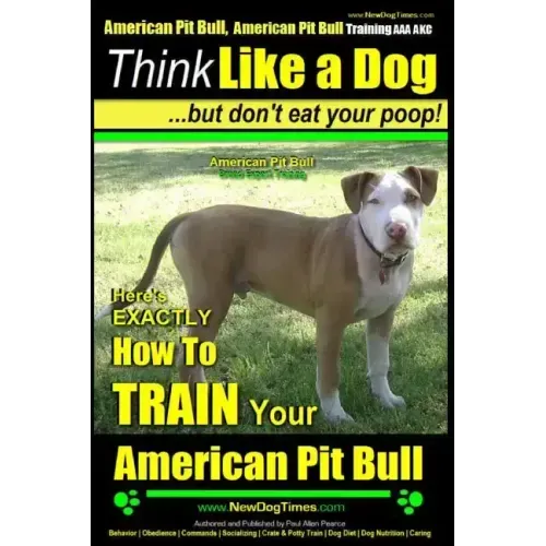 American Pit Bull, American Pit Bull Training AAA AKC: Think Like a Dog, But Don't Eat Your Poop!: American Pit Bull Breed Expert Training Here's EXAC
