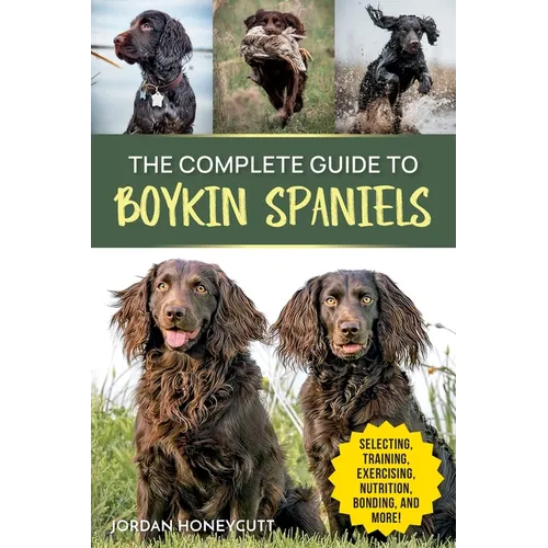 The Complete Guide to Boykin Spaniels: Selecting, Training, Field Work, Nutrition, Health Care, Exercising, Socializing, and Loving Your New Boykin Sp