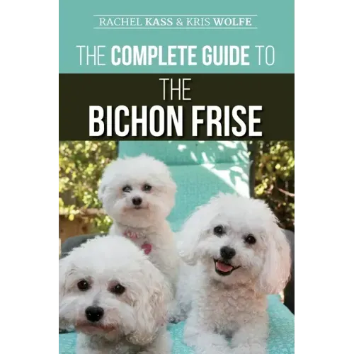 The Complete Guide to the Bichon Frise: Finding, Raising, Feeding, Training, Socializing, and Loving Your New Bichon Puppy
