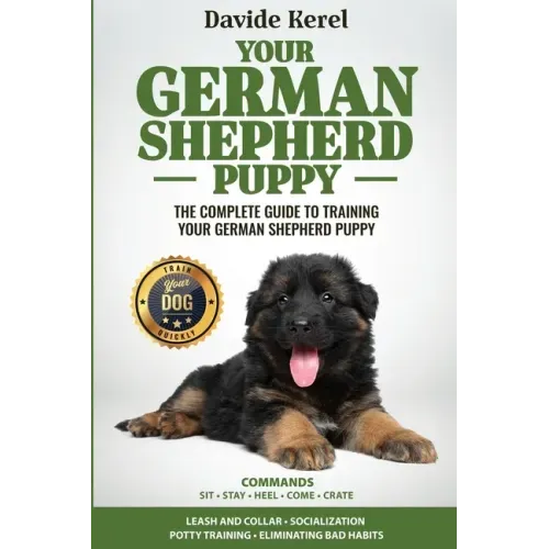 Your German Shepherd Puppy: The Complete Guide to Training Your German Shepherd Puppy: Commands - Sit, Stay, Come, Crate, Leash and Collar, Social