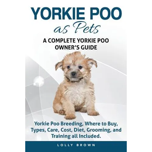 Yorkie Poo as Pets: Yorkie Poo Breeding, Where to Buy, Types, Care, Cost, Diet, Grooming, and Training all Included. A Complete Yorkie Poo Owner's Gui