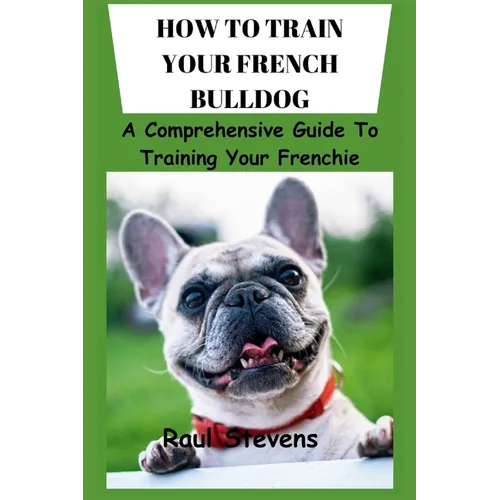 How to Train Your French Bulldog: A Comprehensive Guide To Training Your Frenchie