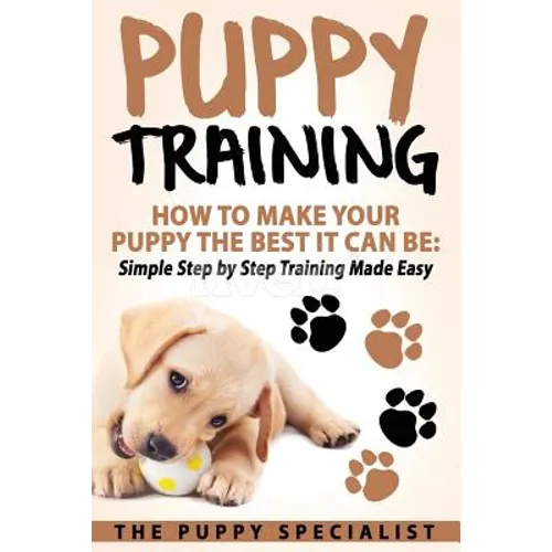 Puppy Training: How To Make Your Puppy The Best It Can Be: Simple Step by Step Training Made Easy.