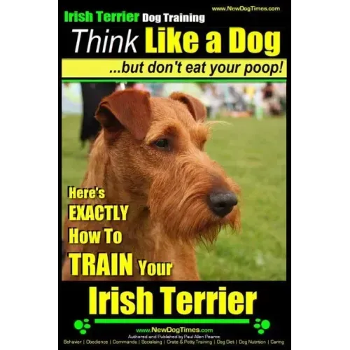 IRISH TERRIER DOG TRAINING Think Like a Dog but Don't Eat Your Poop!: Here's EXACTLY How to TRAIN Your Irish Terrier