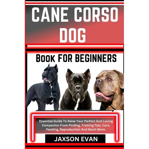 Cane Corso Dog Book for Beginners: Essential Guide To Raise Your Perfect And Loving Companion From Finding, Training Tips, Care, Feeding, Reproduction