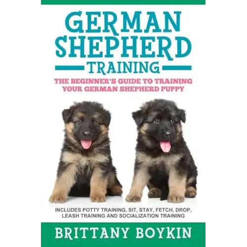 German Shepherd Training: The Beginner's Guide to Training Your German Shepherd Puppy: Includes Potty Training, Sit, Stay, Fetch, Drop, Leash Tr