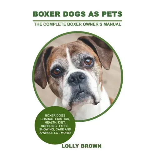 Boxer Dogs as Pets: Boxer Dogs Characteristics, Health, Diet, Breeding, Types, Showing, Care and a whole lot more! The Complete Boxer Owner's Manual