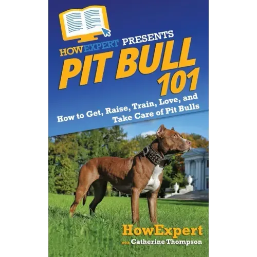 Pit Bull 101: How to Get, Raise, Train, Love, and Take Care of Pit Bulls