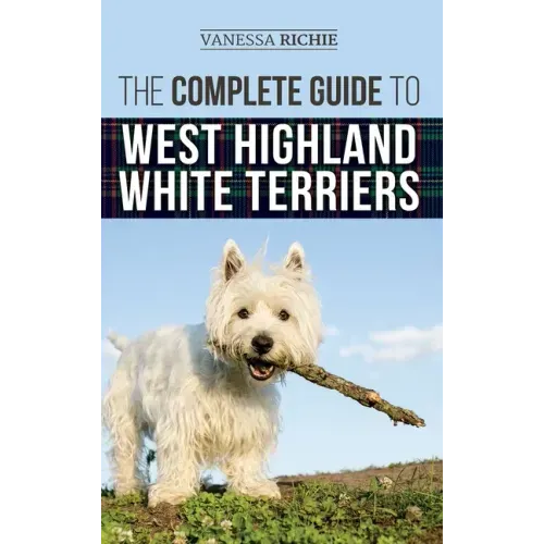 The Complete Guide to West Highland White Terriers: Finding, Training, Socializing, Grooming, Feeding, and Loving Your New Westie Puppy