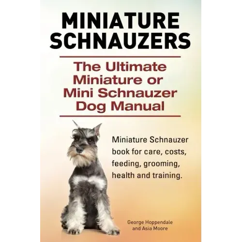 Miniature Schnauzers. The Ultimate Miniature or Mini Schnauzer Dog Manual