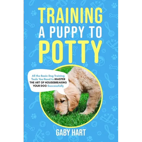 Training a Puppy to Potty: All the Basic Dog Training Tools You Need to Master the Art of Housebreaking Your Dog Successfully