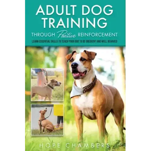 Adult Dog Training Through Positive Reinforcement: Learn the Essential Skills Needed to Shape an Obedient and Well-Behaved Dog