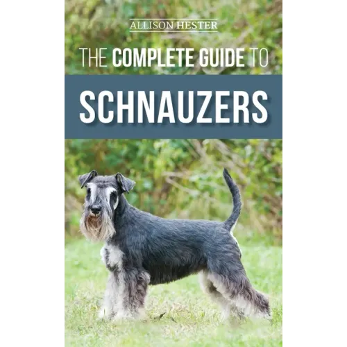 The Complete Guide to Schnauzers: Miniature, Standard, or Giant - Learn Everything You Need to Know to Raise a Healthy and Happy Schnauzer