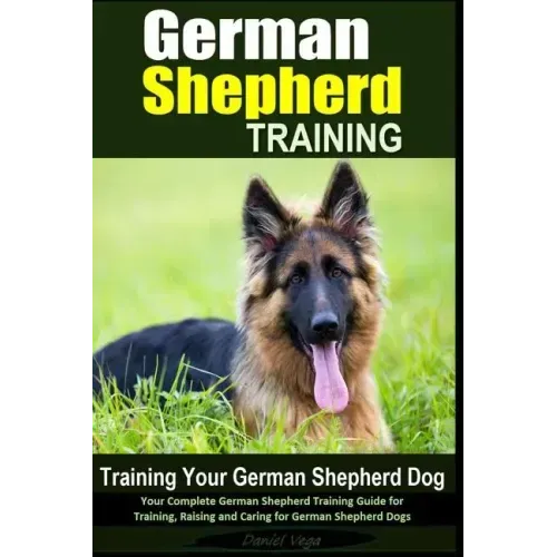 German Shepherd Training Training Your German Shepherd Dog: Your Complete German Shepherd Training Guide for Training, Raising and Caring for German S