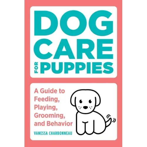 Dog Care for Puppies: A Guide to Feeding, Playing, Grooming, and Behavior