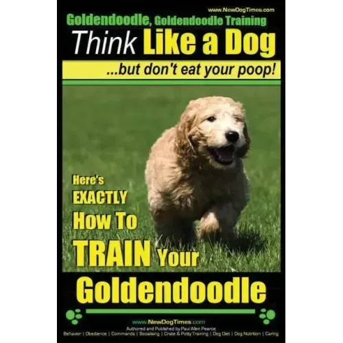 Goldendoodle, Goldendoodle Training Think Like a Dog But Don't Eat Your Poop!: Here's EXACTLY How To TRAIN Your Goldendoodle