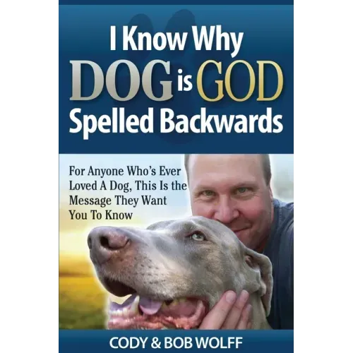 I Know Why Dog Is GOD Spelled Backwards: For Anyone Who's Ever Loved A Dog, This Is The Message They Want You To Know