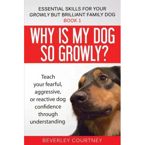 Why is my dog so growly?: Teach your fearful, aggressive, or reactive dog confidence through understanding