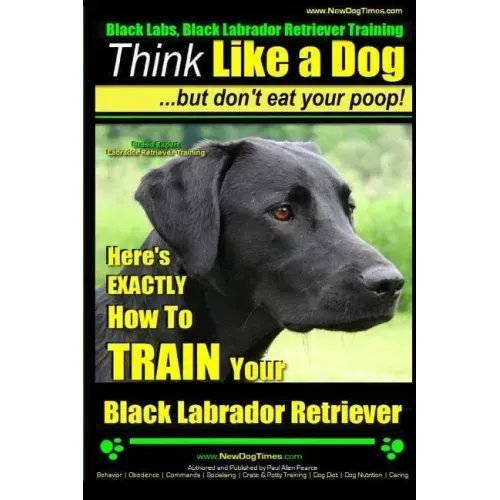Black Labs, Black Labrador Retriever Training Think Like a Dog But Don't Eat Your Poop! Breed Expert Black Labrador Retriever Training: Here's EXACTLY