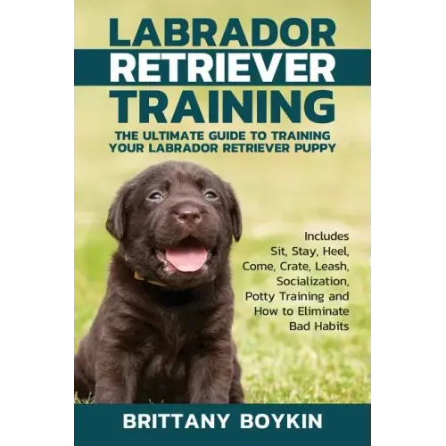 Labrador Retriever Training: The Ultimate Guide to Training Your Labrador Retriever Puppy: Includes Sit, Stay, Heel, Come, Crate, Leash, Socializat