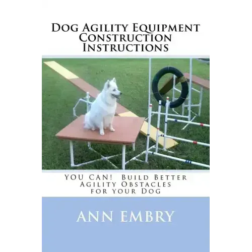 Dog Agility Equipment Construction Instructions: YOU CAN! Build Better Training Obstacles for your Dog