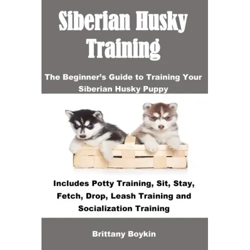 Siberian Husky Training: The Beginner's Guide to Training Your Siberian Husky Puppy: Includes Potty Training, Sit, Stay, Fetch, Drop, Leash Tra