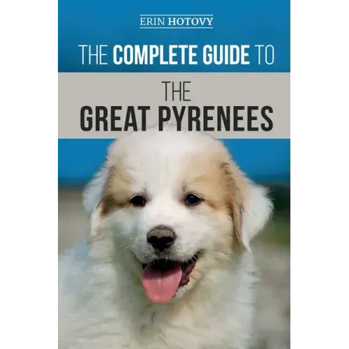 The Complete Guide to the Great Pyrenees: Selecting, Training, Feeding, Loving, and Raising your Great Pyrenees Successfully from Puppy to Old Age
