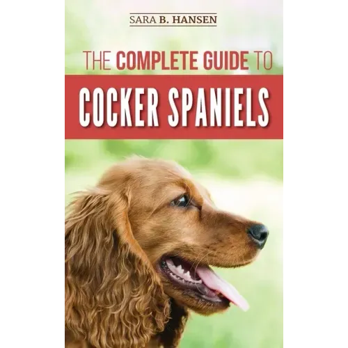 The Complete Guide to Cocker Spaniels: Locating, Selecting, Feeding, Grooming, and Loving your new Cocker Spaniel Puppy