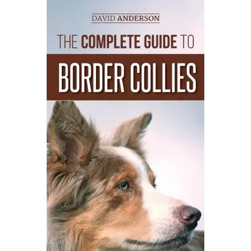 The Complete Guide to Border Collies: Training, teaching, feeding, raising, and loving your new Border Collie puppy