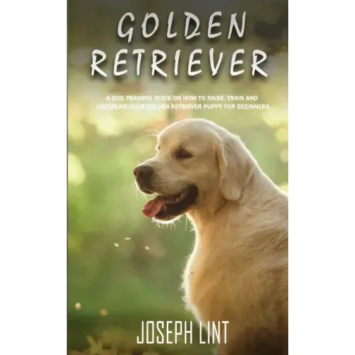 Golden Retriever: A Dog Training Guide on How to Raise, Train and Discipline Your Golden Retriever Puppy for Beginners